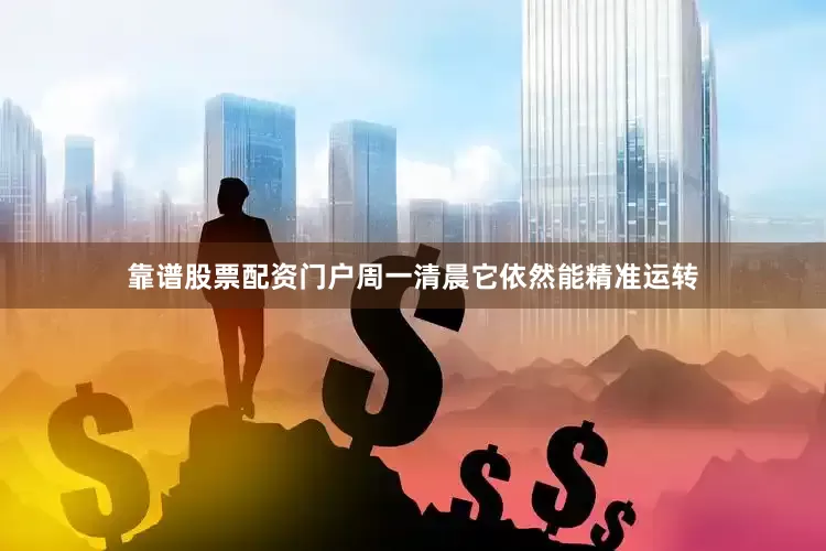 靠谱股票配资门户周一清晨它依然能精准运转