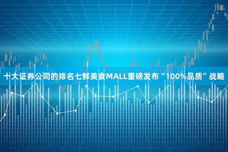 十大证券公司的排名七鲜美食MALL重磅发布“100%品质”战略