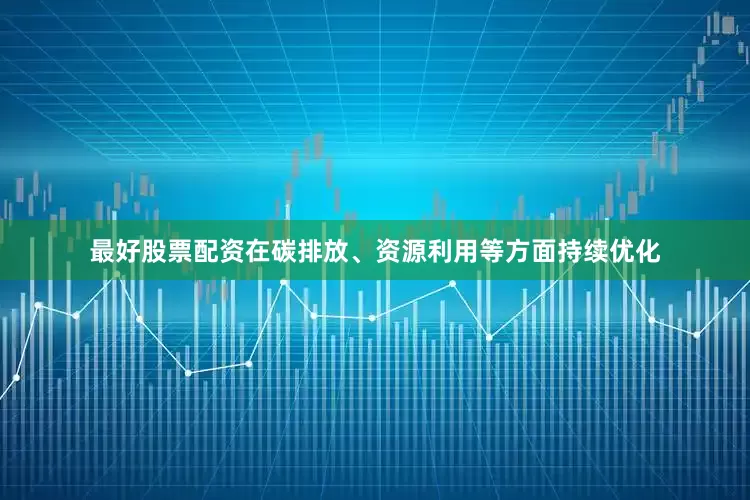 最好股票配资在碳排放、资源利用等方面持续优化