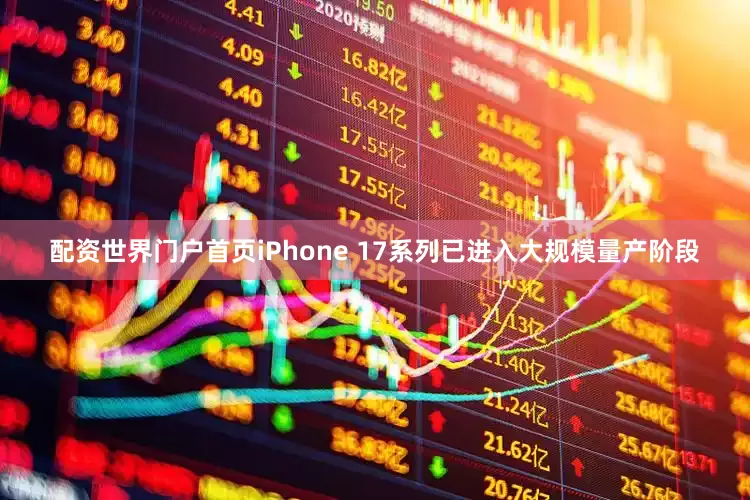 配资世界门户首页iPhone 17系列已进入大规模量产阶段