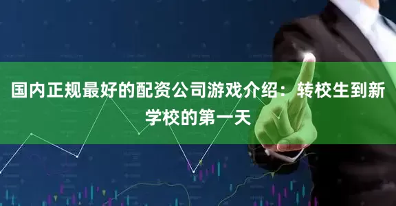 国内正规最好的配资公司游戏介绍：转校生到新学校的第一天