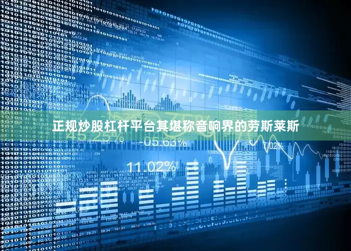 正规炒股杠杆平台其堪称音响界的劳斯莱斯