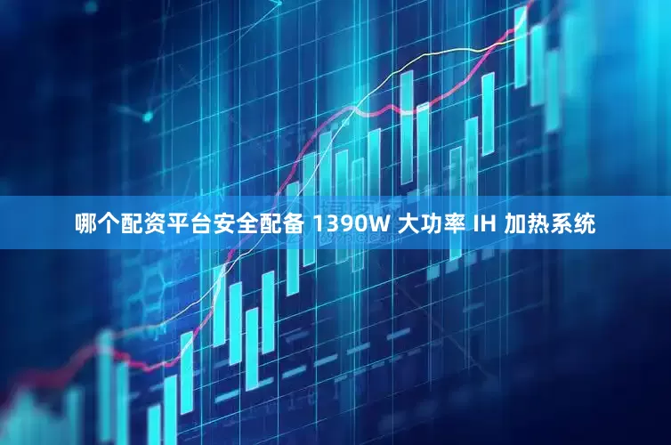哪个配资平台安全配备 1390W 大功率 IH 加热系统