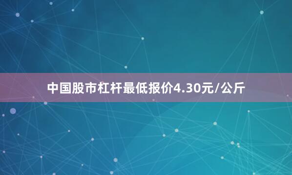 中国股市杠杆最低报价4.30元/公斤