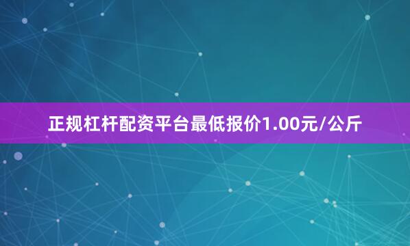 正规杠杆配资平台最低报价1.00元/公斤