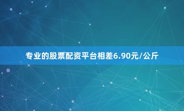 专业的股票配资平台相差6.90元/公斤