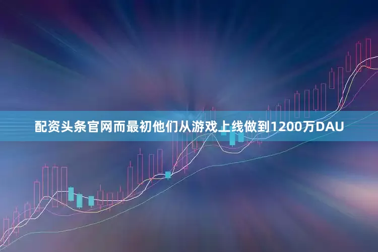 配资头条官网而最初他们从游戏上线做到1200万DAU