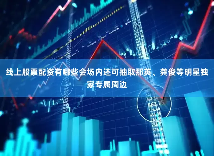 线上股票配资有哪些会场内还可抽取那英、龚俊等明星独家专属周边